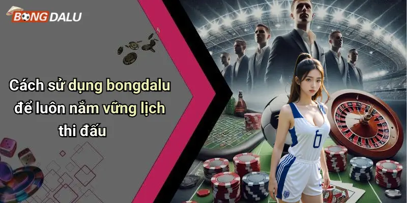 Cách sử dụng bongdalu để luôn nắm vững lịch thi đấu