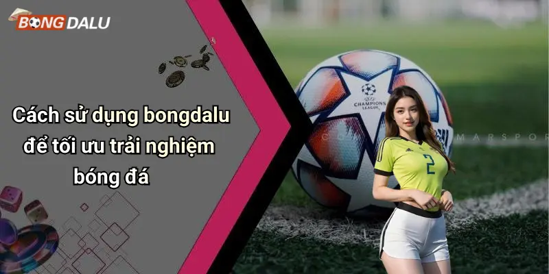 Cách sử dụng bongdalu để tối ưu trải nghiệm bóng đá