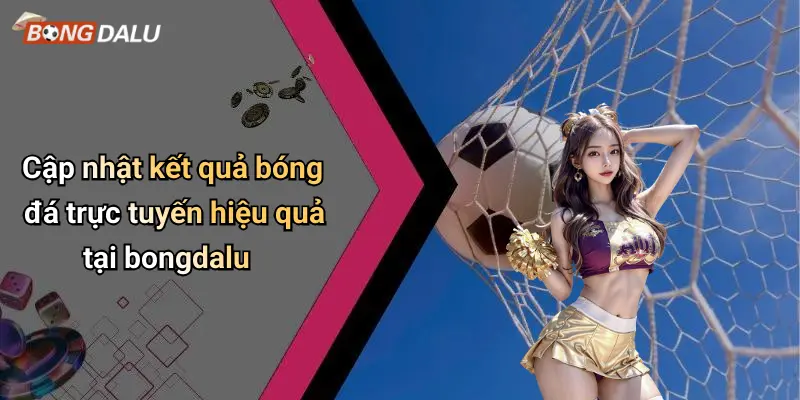Cập nhật kết quả bóng đá trực tuyến hiệu quả tại bongdalu