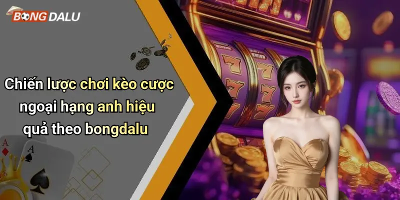 Chiến lược chơi kèo cược ngoại hạng anh hiệu quả theo bongdalu