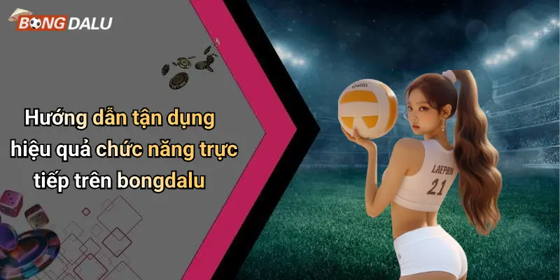 Hướng dẫn tận dụng hiệu quả chức năng trực tiếp trên bongdalu