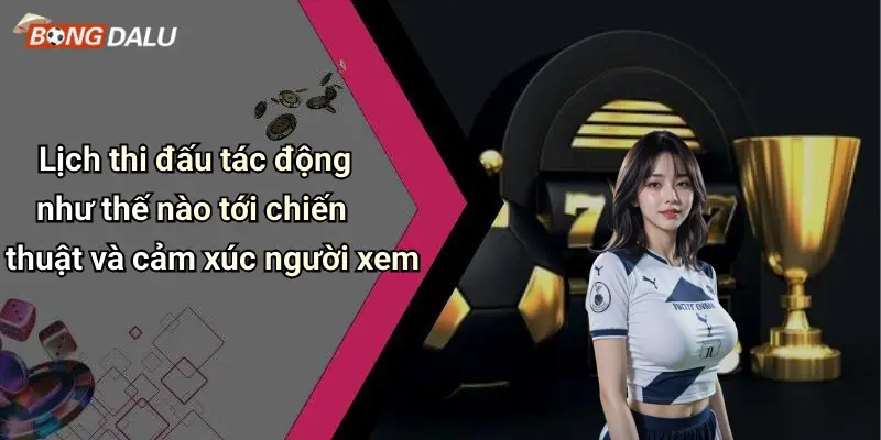 Lịch thi đấu tác động như thế nào tới chiến thuật và cảm xúc người xem