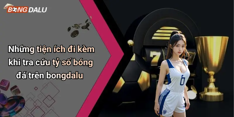 Những tiện ích đi kèm khi tra cứu tỷ số bóng đá trên bongdalu