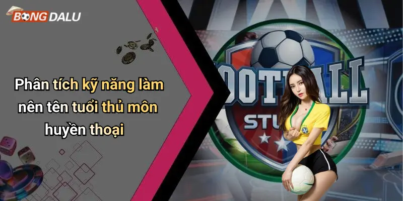 Phân tích kỹ năng làm nên tên tuổi thủ môn huyền thoại