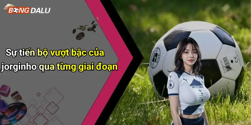 Sự tiến bộ vượt bậc của jorginho qua từng giai đoạn