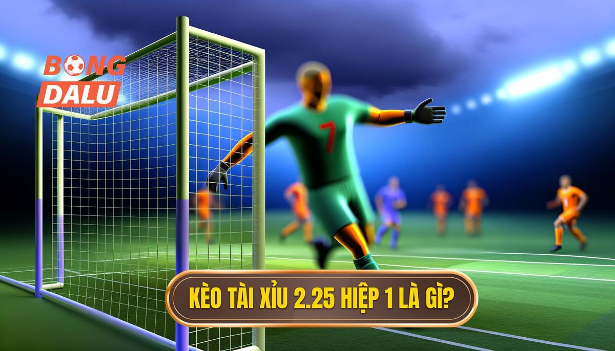 Kèo tài xỉu 2.25 hiệp 1 là gì_