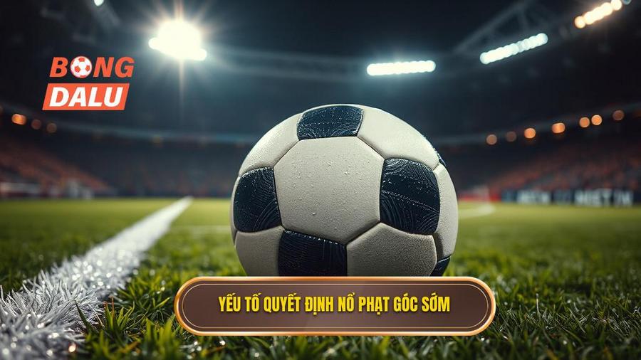Yếu tố quyết định nổ phạt góc sớm