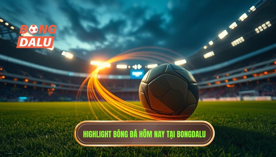 Highlight bóng đá hôm nay tại BONGDALU