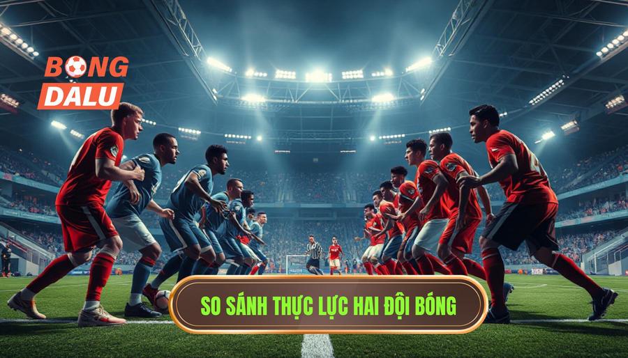 So sánh thực lực hai đội bóng